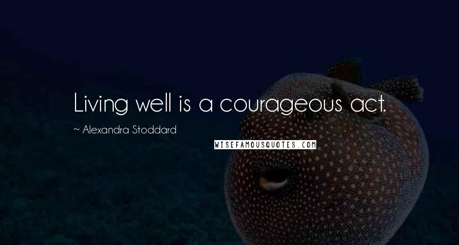 Alexandra Stoddard Quotes: Living well is a courageous act.