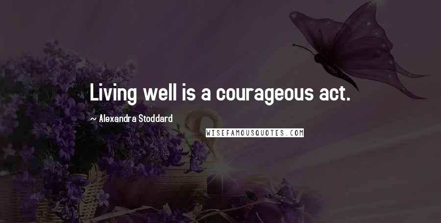 Alexandra Stoddard Quotes: Living well is a courageous act.