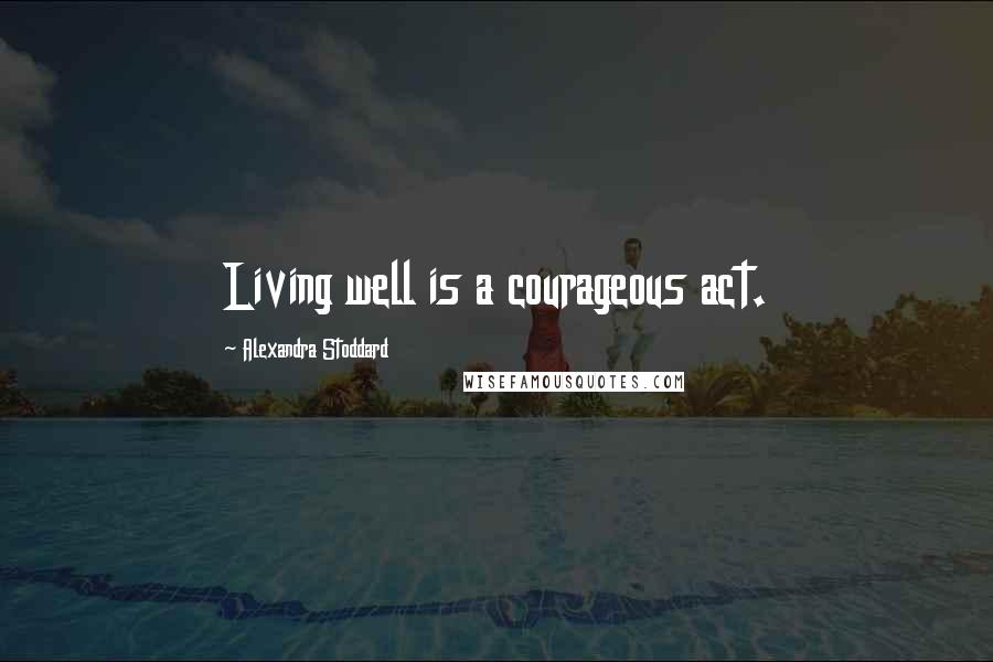 Alexandra Stoddard Quotes: Living well is a courageous act.