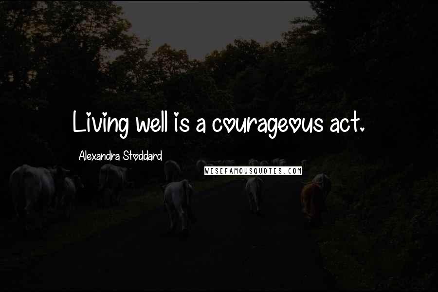 Alexandra Stoddard Quotes: Living well is a courageous act.