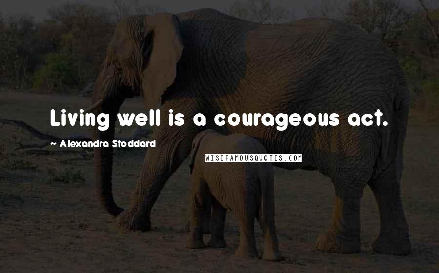 Alexandra Stoddard Quotes: Living well is a courageous act.