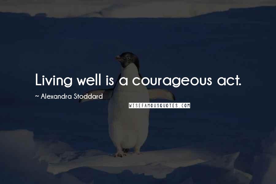 Alexandra Stoddard Quotes: Living well is a courageous act.