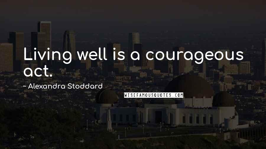 Alexandra Stoddard Quotes: Living well is a courageous act.