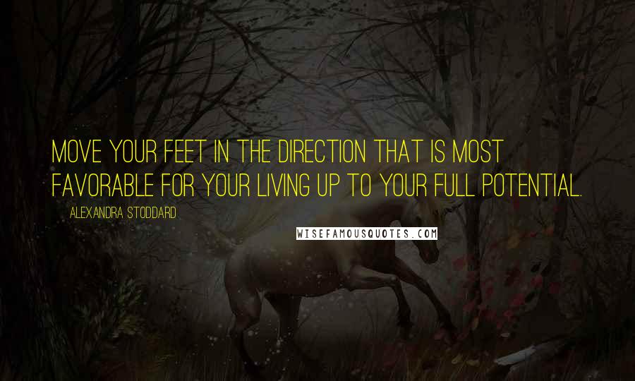 Alexandra Stoddard Quotes: Move your feet in the direction that is most favorable for your living up to your full potential.