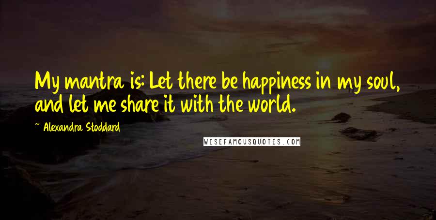Alexandra Stoddard Quotes: My mantra is: Let there be happiness in my soul, and let me share it with the world.