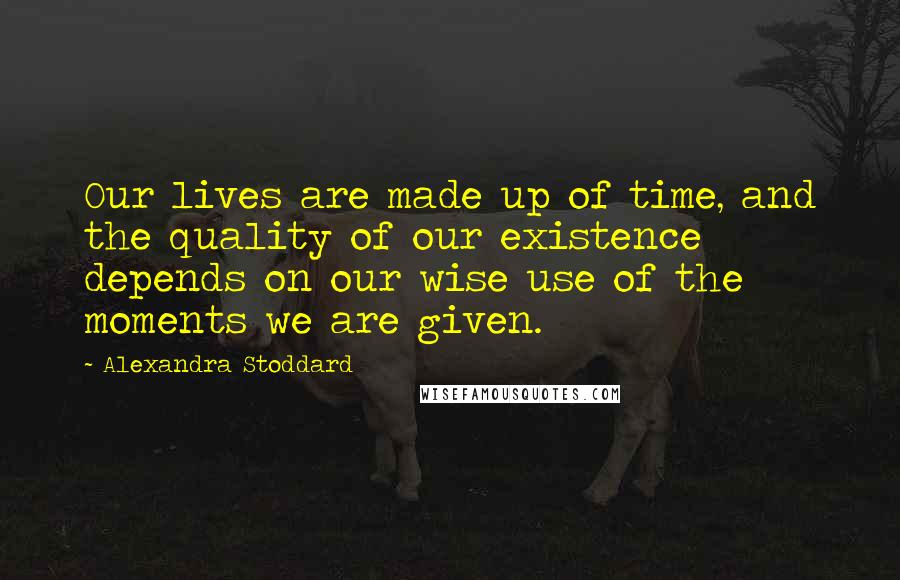 Alexandra Stoddard Quotes: Our lives are made up of time, and the quality of our existence depends on our wise use of the moments we are given.