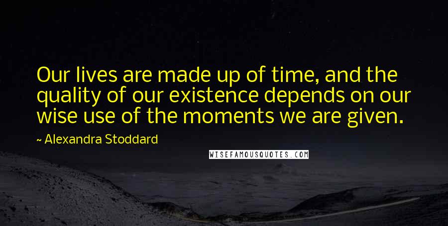 Alexandra Stoddard Quotes: Our lives are made up of time, and the quality of our existence depends on our wise use of the moments we are given.