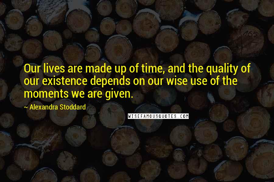 Alexandra Stoddard Quotes: Our lives are made up of time, and the quality of our existence depends on our wise use of the moments we are given.