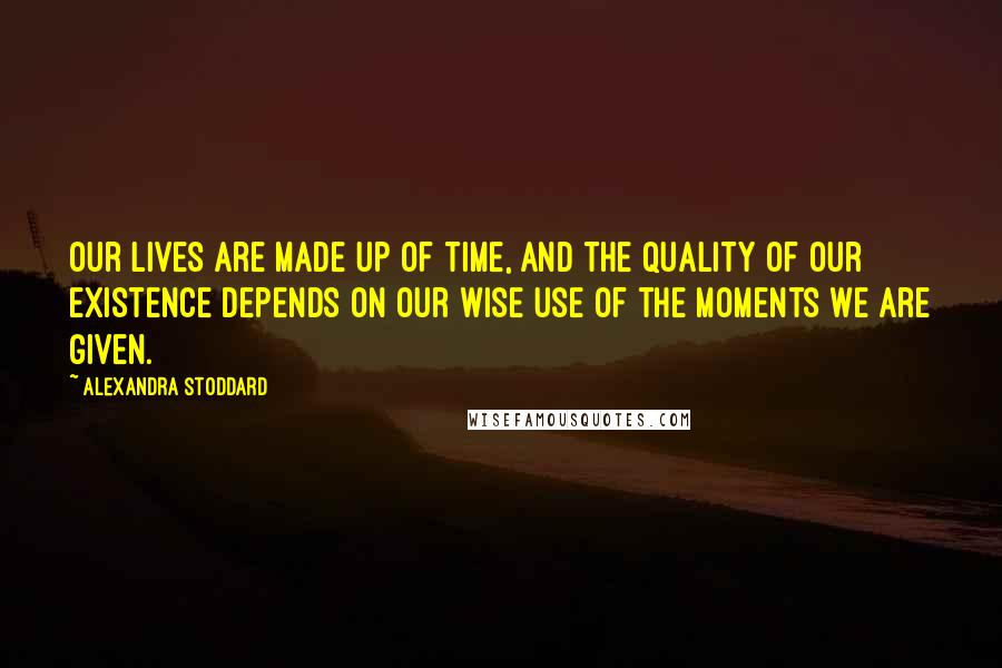 Alexandra Stoddard Quotes: Our lives are made up of time, and the quality of our existence depends on our wise use of the moments we are given.