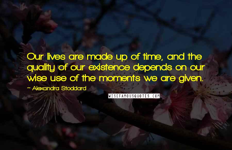 Alexandra Stoddard Quotes: Our lives are made up of time, and the quality of our existence depends on our wise use of the moments we are given.