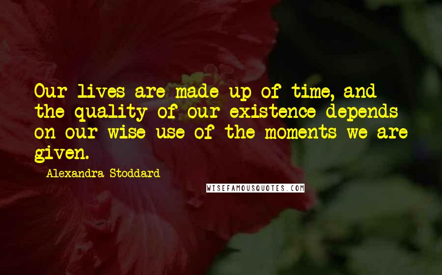 Alexandra Stoddard Quotes: Our lives are made up of time, and the quality of our existence depends on our wise use of the moments we are given.