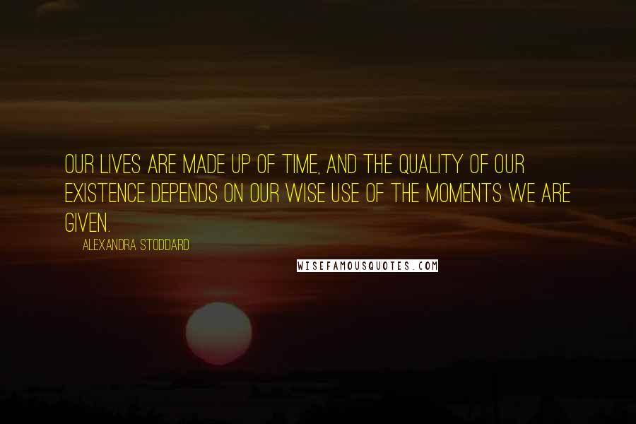 Alexandra Stoddard Quotes: Our lives are made up of time, and the quality of our existence depends on our wise use of the moments we are given.