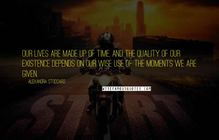 Alexandra Stoddard Quotes: Our lives are made up of time, and the quality of our existence depends on our wise use of the moments we are given.