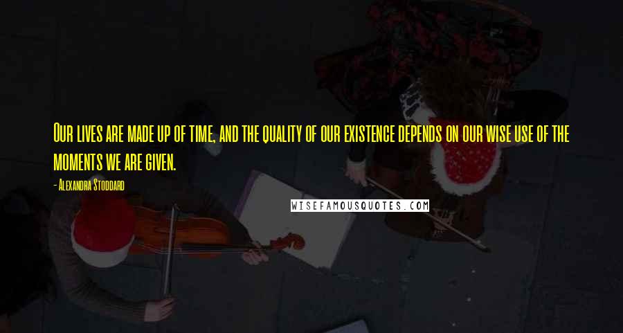 Alexandra Stoddard Quotes: Our lives are made up of time, and the quality of our existence depends on our wise use of the moments we are given.