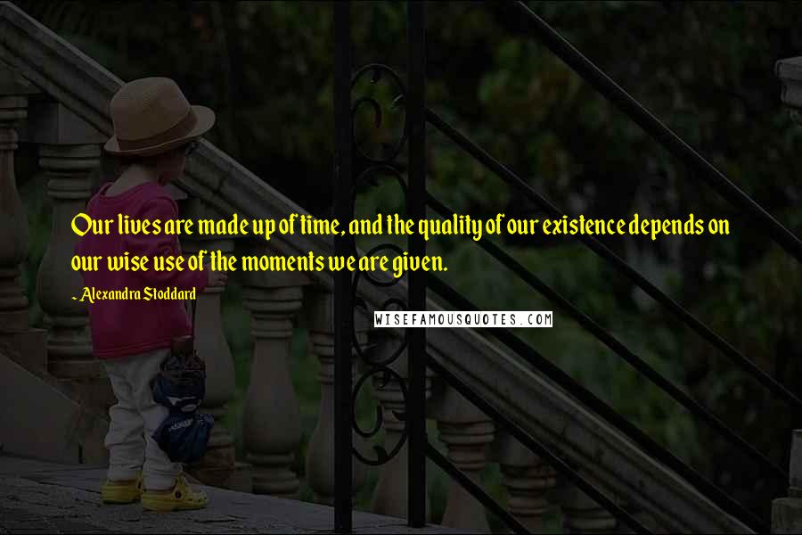 Alexandra Stoddard Quotes: Our lives are made up of time, and the quality of our existence depends on our wise use of the moments we are given.