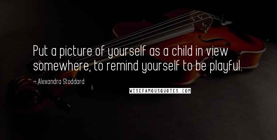 Alexandra Stoddard Quotes: Put a picture of yourself as a child in view somewhere, to remind yourself to be playful.