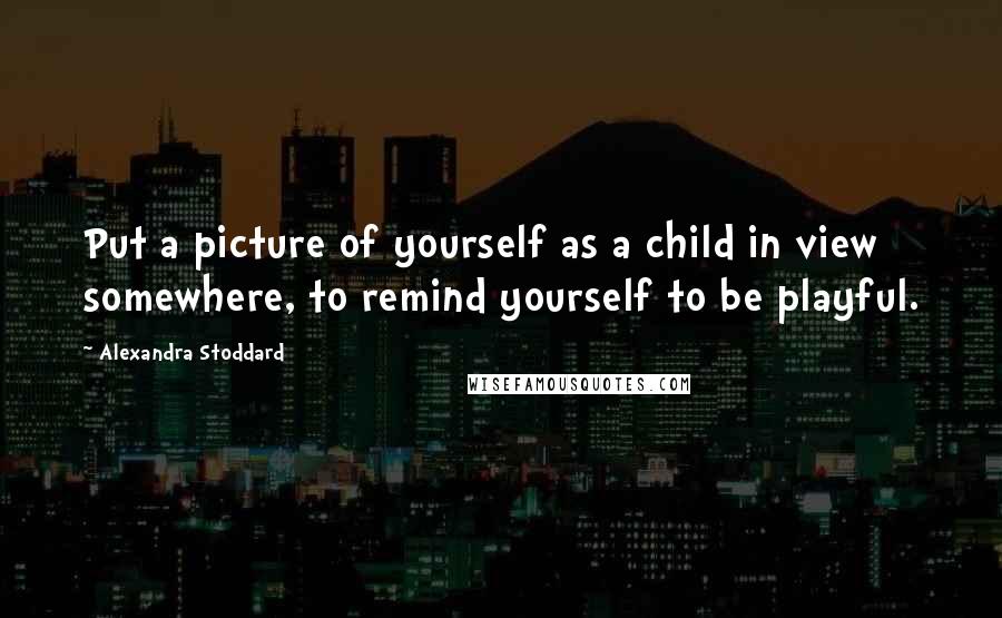 Alexandra Stoddard Quotes: Put a picture of yourself as a child in view somewhere, to remind yourself to be playful.