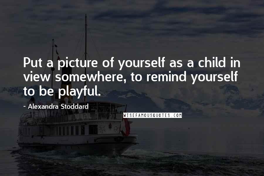 Alexandra Stoddard Quotes: Put a picture of yourself as a child in view somewhere, to remind yourself to be playful.