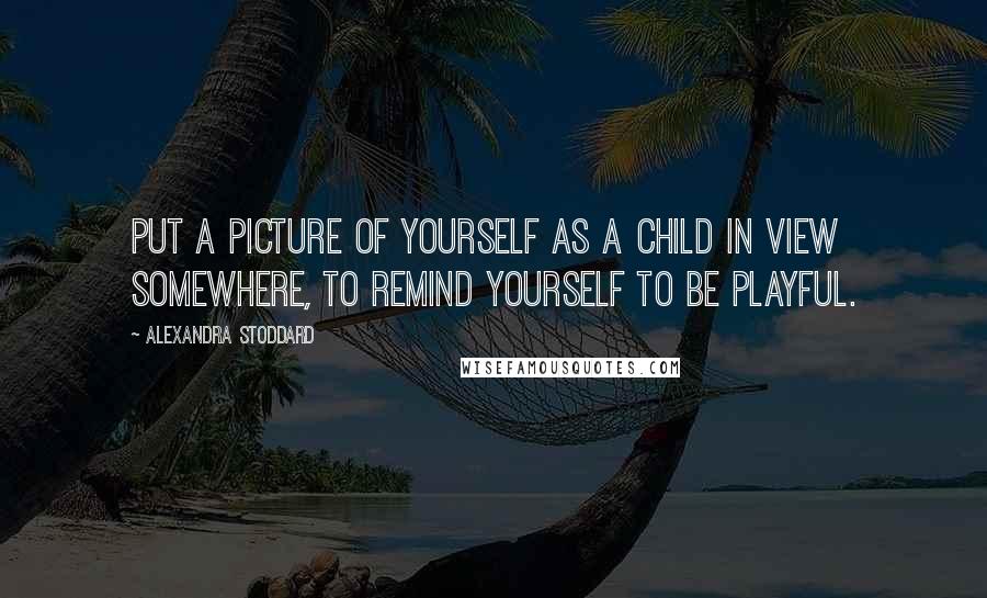 Alexandra Stoddard Quotes: Put a picture of yourself as a child in view somewhere, to remind yourself to be playful.