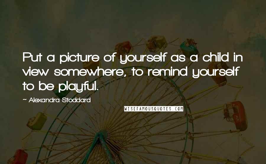 Alexandra Stoddard Quotes: Put a picture of yourself as a child in view somewhere, to remind yourself to be playful.