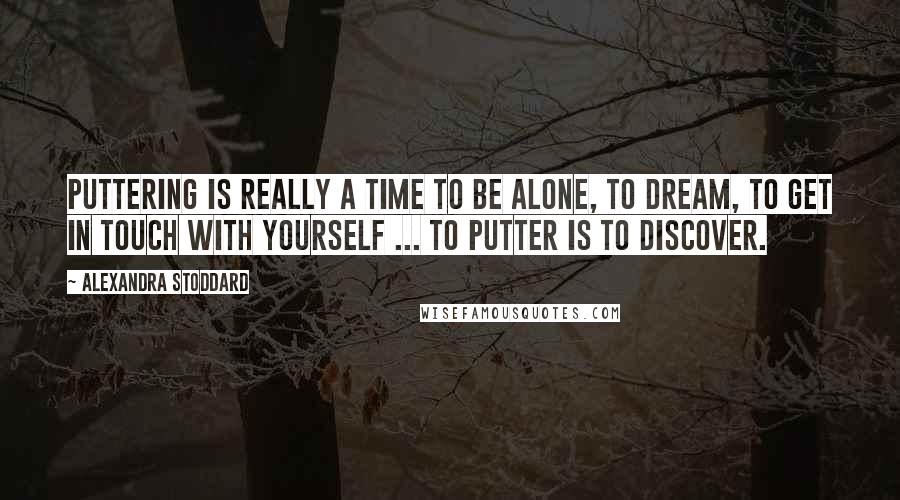 Alexandra Stoddard Quotes: Puttering is really a time to be alone, to dream, to get in touch with yourself ... To putter is to discover.