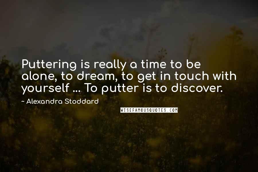 Alexandra Stoddard Quotes: Puttering is really a time to be alone, to dream, to get in touch with yourself ... To putter is to discover.