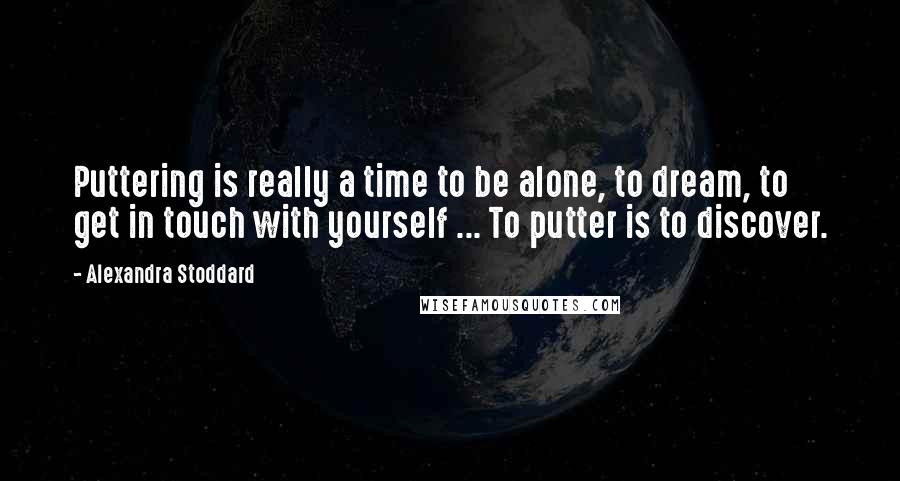 Alexandra Stoddard Quotes: Puttering is really a time to be alone, to dream, to get in touch with yourself ... To putter is to discover.