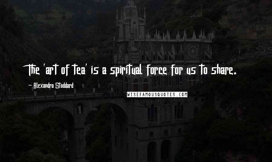 Alexandra Stoddard Quotes: The 'art of tea' is a spiritual force for us to share.