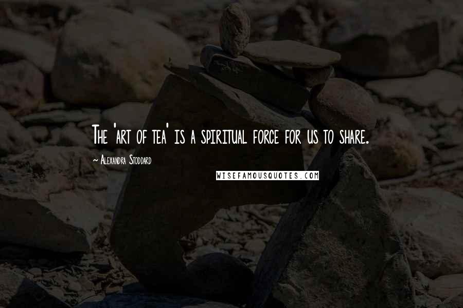 Alexandra Stoddard Quotes: The 'art of tea' is a spiritual force for us to share.