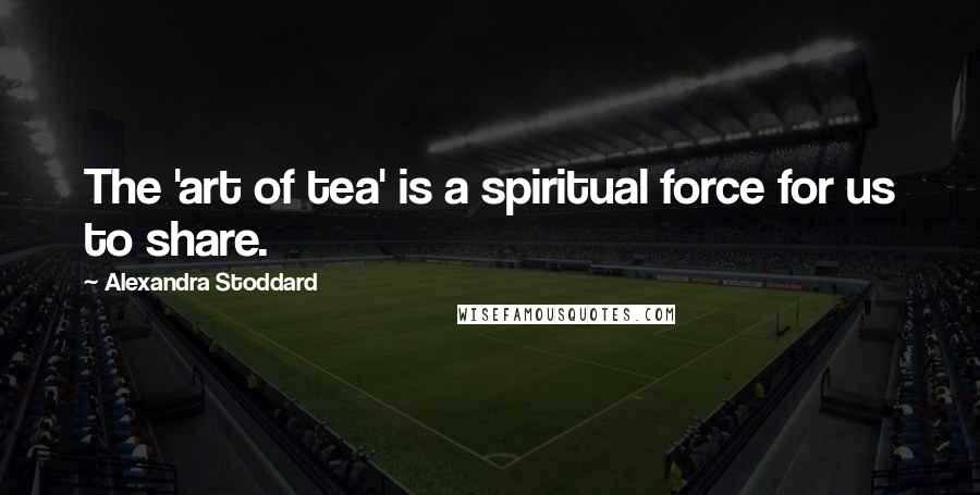 Alexandra Stoddard Quotes: The 'art of tea' is a spiritual force for us to share.