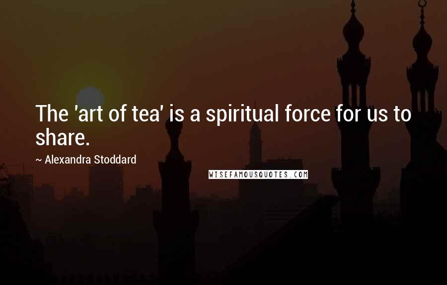 Alexandra Stoddard Quotes: The 'art of tea' is a spiritual force for us to share.