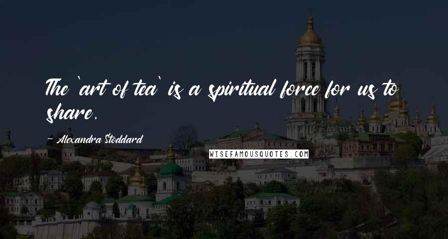 Alexandra Stoddard Quotes: The 'art of tea' is a spiritual force for us to share.