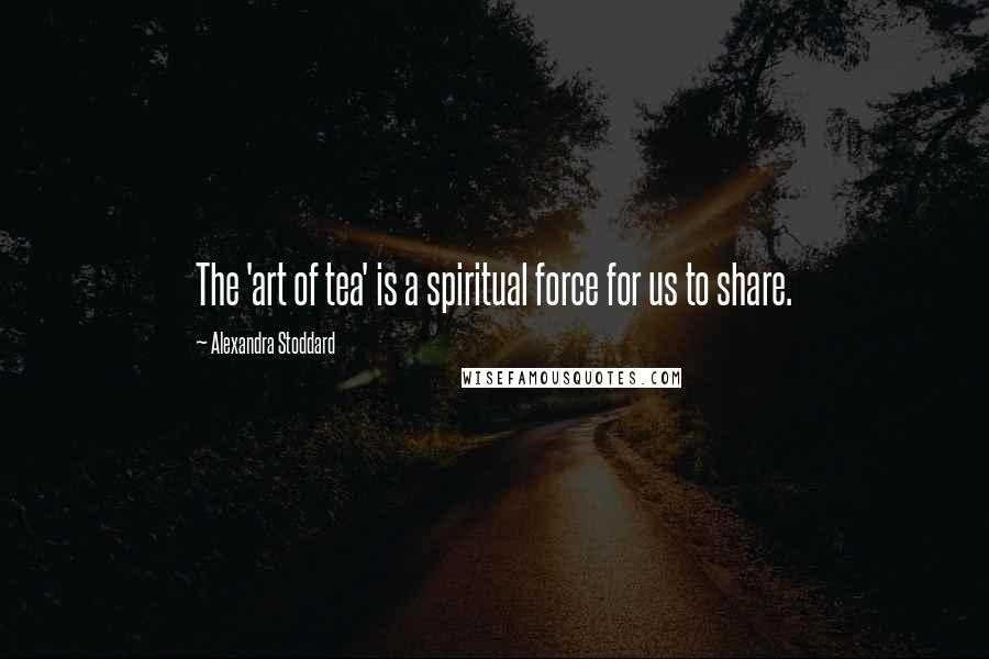 Alexandra Stoddard Quotes: The 'art of tea' is a spiritual force for us to share.