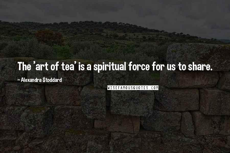 Alexandra Stoddard Quotes: The 'art of tea' is a spiritual force for us to share.