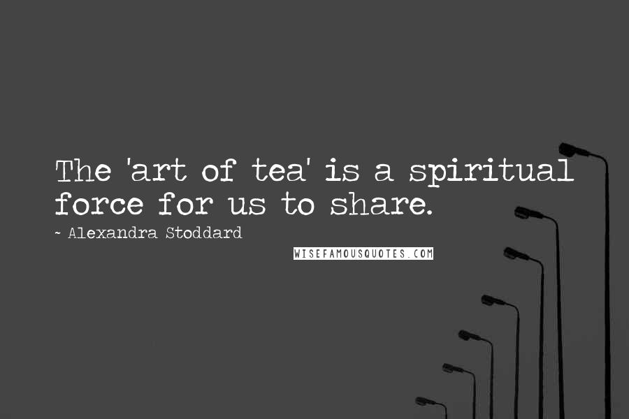 Alexandra Stoddard Quotes: The 'art of tea' is a spiritual force for us to share.