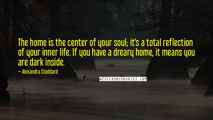 Alexandra Stoddard Quotes: The home is the center of your soul; it's a total reflection of your inner life. If you have a dreary home, it means you are dark inside.