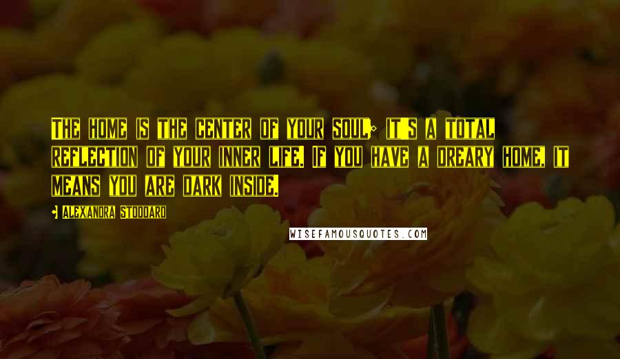 Alexandra Stoddard Quotes: The home is the center of your soul; it's a total reflection of your inner life. If you have a dreary home, it means you are dark inside.