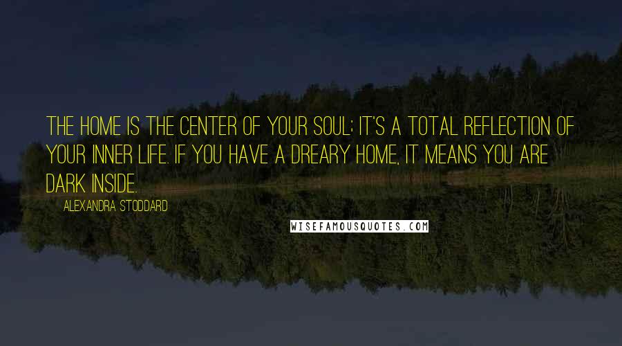 Alexandra Stoddard Quotes: The home is the center of your soul; it's a total reflection of your inner life. If you have a dreary home, it means you are dark inside.