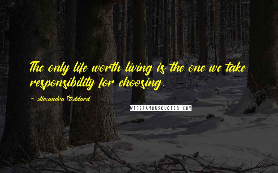 Alexandra Stoddard Quotes: The only life worth living is the one we take responsibility for choosing.