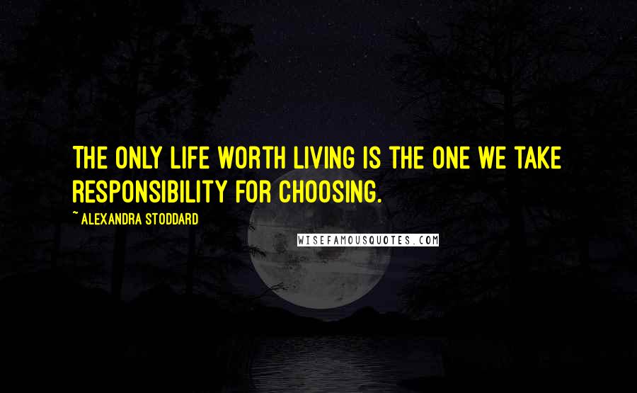 Alexandra Stoddard Quotes: The only life worth living is the one we take responsibility for choosing.