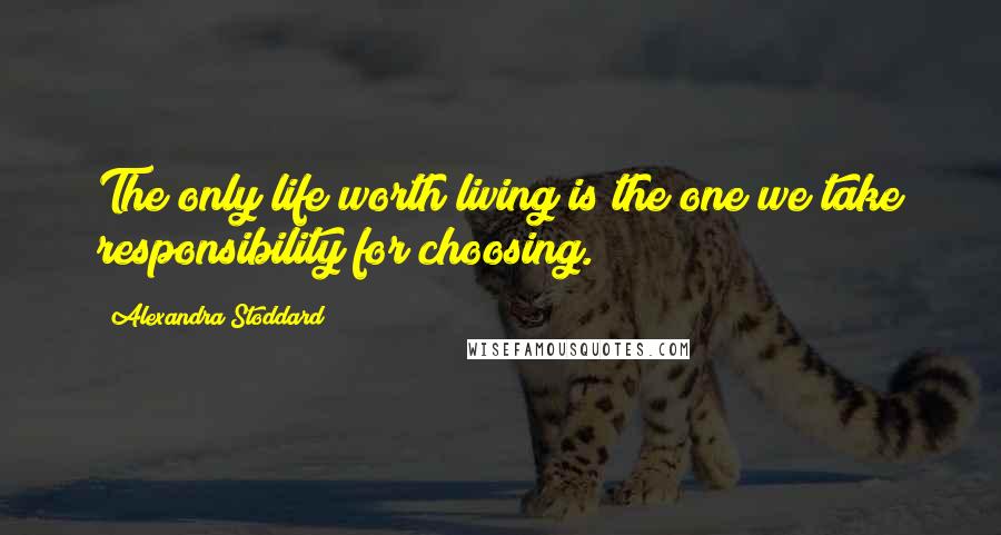 Alexandra Stoddard Quotes: The only life worth living is the one we take responsibility for choosing.