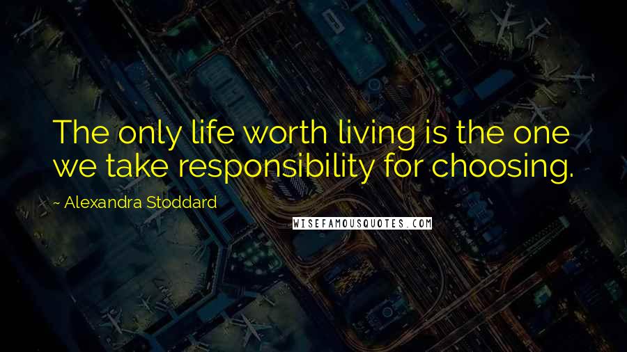 Alexandra Stoddard Quotes: The only life worth living is the one we take responsibility for choosing.