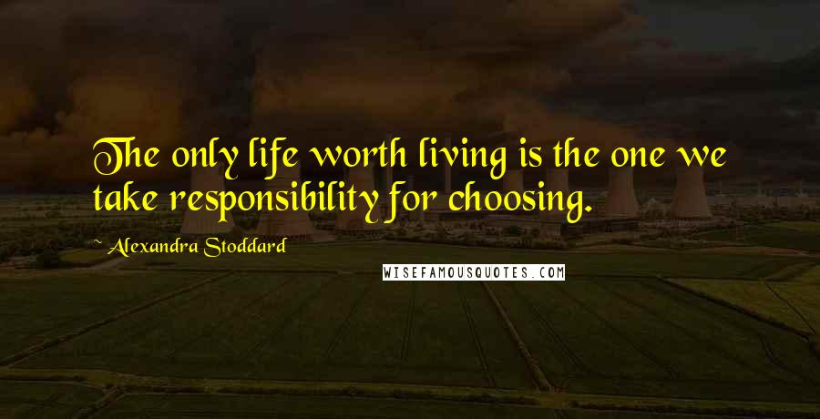 Alexandra Stoddard Quotes: The only life worth living is the one we take responsibility for choosing.