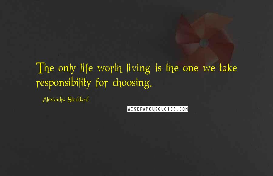 Alexandra Stoddard Quotes: The only life worth living is the one we take responsibility for choosing.