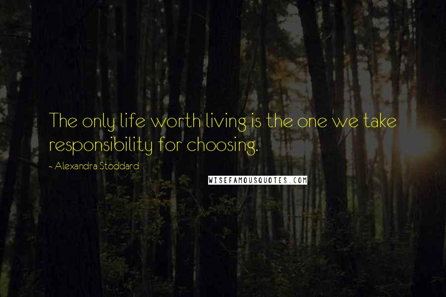 Alexandra Stoddard Quotes: The only life worth living is the one we take responsibility for choosing.