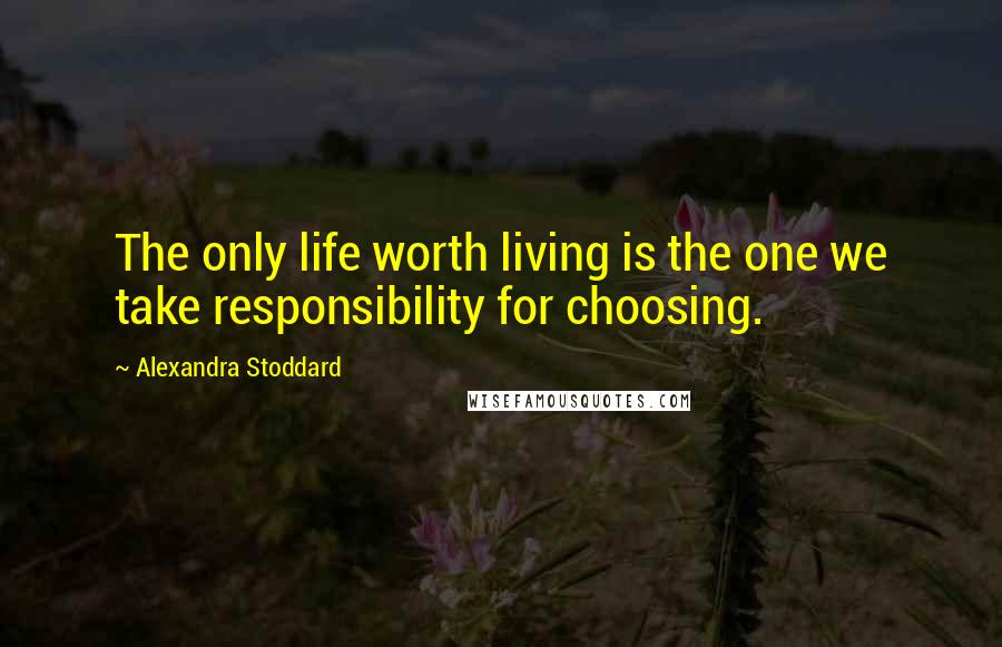 Alexandra Stoddard Quotes: The only life worth living is the one we take responsibility for choosing.