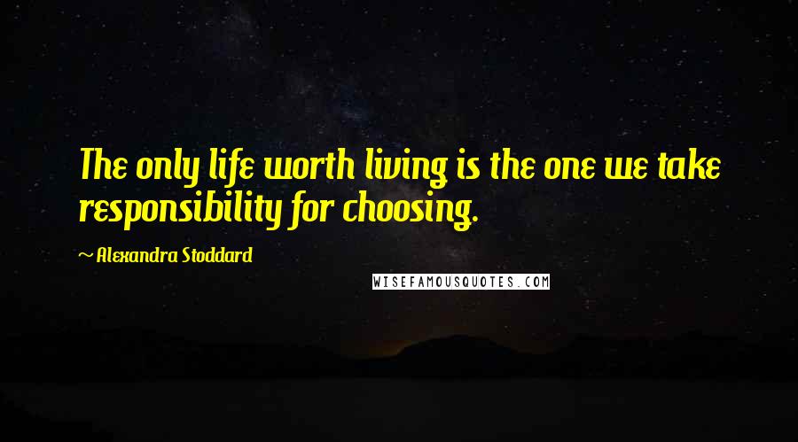 Alexandra Stoddard Quotes: The only life worth living is the one we take responsibility for choosing.