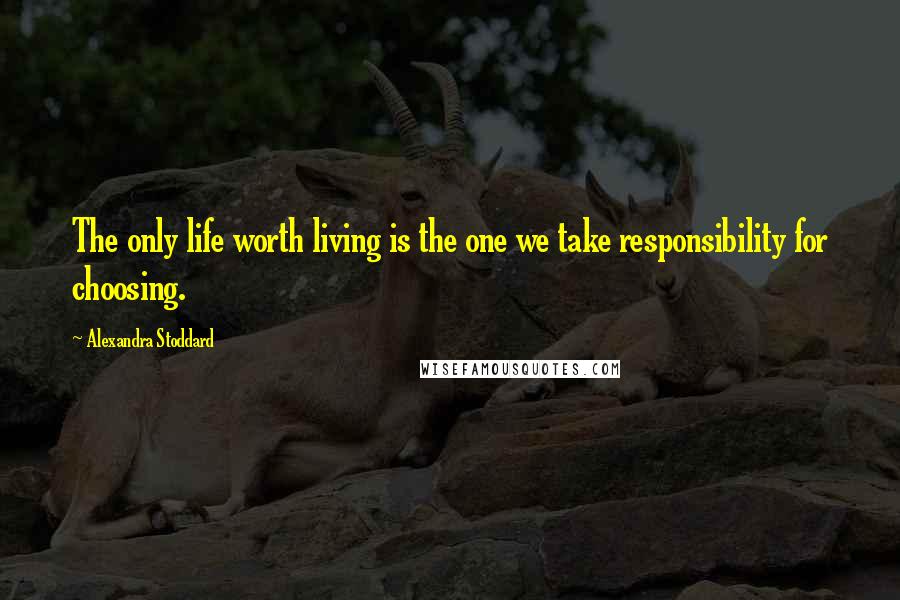 Alexandra Stoddard Quotes: The only life worth living is the one we take responsibility for choosing.