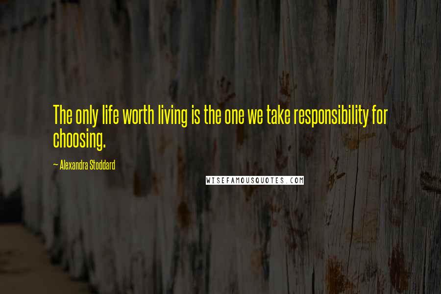 Alexandra Stoddard Quotes: The only life worth living is the one we take responsibility for choosing.