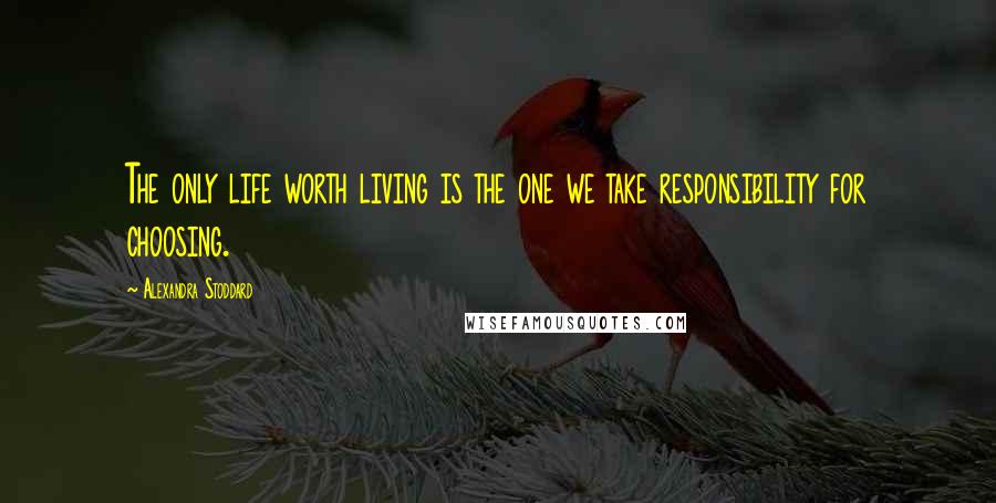 Alexandra Stoddard Quotes: The only life worth living is the one we take responsibility for choosing.
